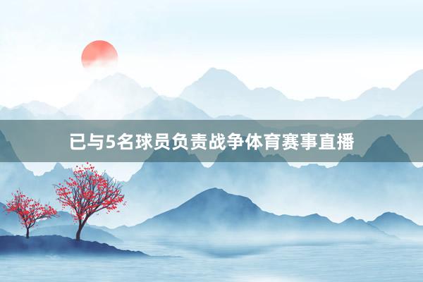 已与5名球员负责战争体育赛事直播