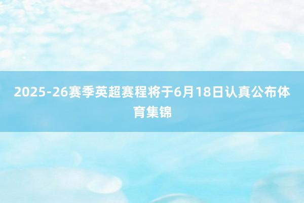 2025-26赛季英超赛程将于6月18日认真公布体育集锦