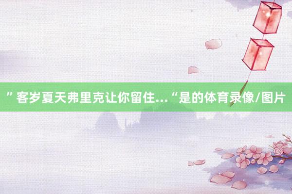 ”客岁夏天弗里克让你留住...“是的体育录像/图片