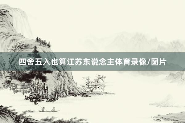 四舍五入也算江苏东说念主体育录像/图片