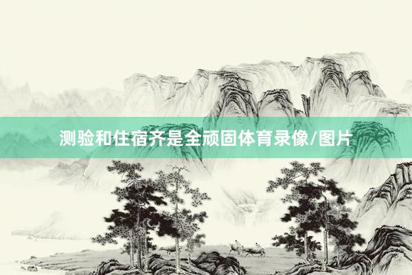 测验和住宿齐是全顽固体育录像/图片