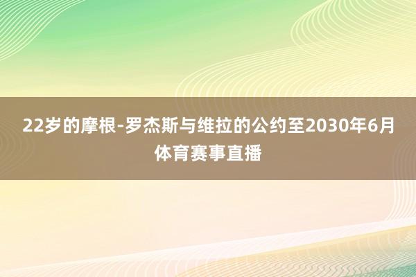 22岁的摩根-罗杰斯与维拉的公约至2030年6月体育赛事直播