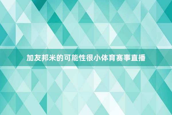 加友邦米的可能性很小体育赛事直播