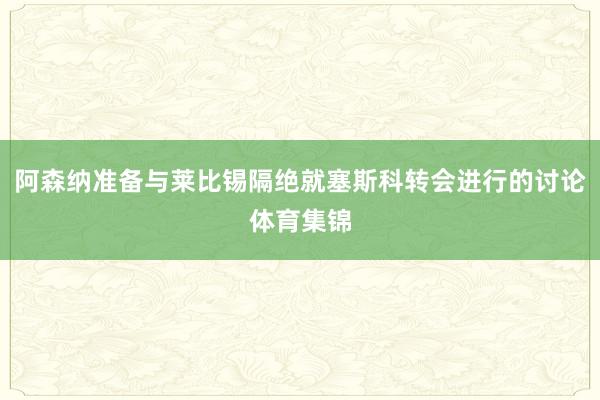 阿森纳准备与莱比锡隔绝就塞斯科转会进行的讨论体育集锦