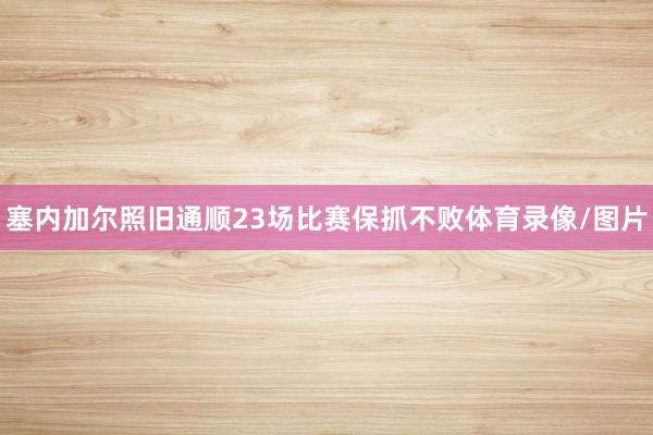 塞内加尔照旧通顺23场比赛保抓不败体育录像/图片