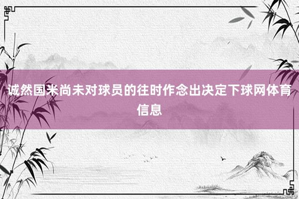 诚然国米尚未对球员的往时作念出决定下球网体育信息
