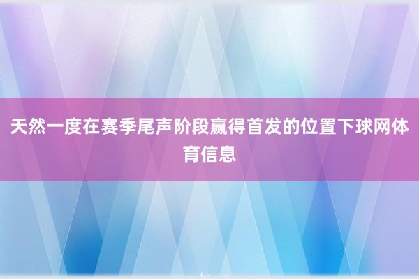 天然一度在赛季尾声阶段赢得首发的位置下球网体育信息