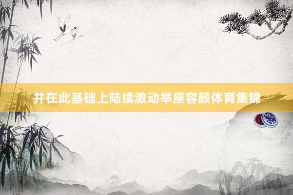 并在此基础上陆续激动举座容颜体育集锦