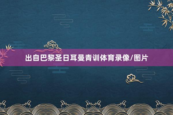 出自巴黎圣日耳曼青训体育录像/图片