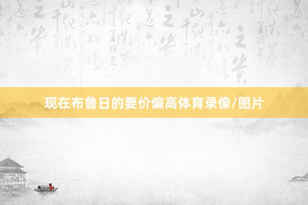 现在布鲁日的要价偏高体育录像/图片