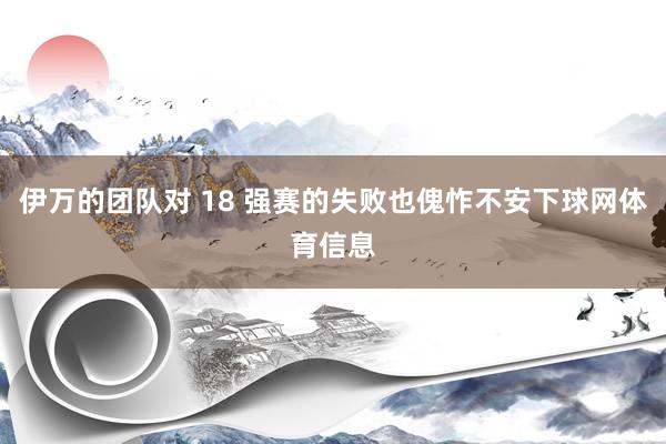 伊万的团队对 18 强赛的失败也傀怍不安下球网体育信息