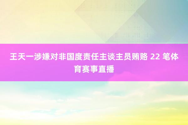 王天一涉嫌对非国度责任主谈主员贿赂 22 笔体育赛事直播