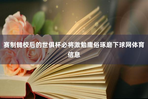 赛制雠校后的世俱杯必将激勉庸俗琢磨下球网体育信息