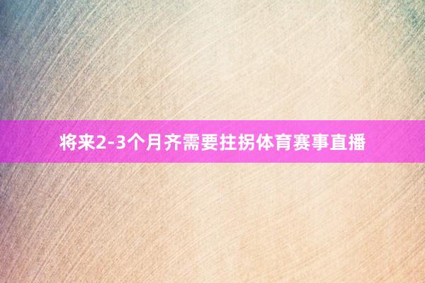将来2-3个月齐需要拄拐体育赛事直播