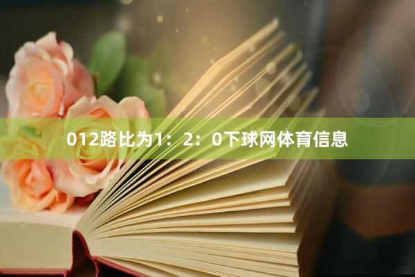 012路比为1：2：0下球网体育信息