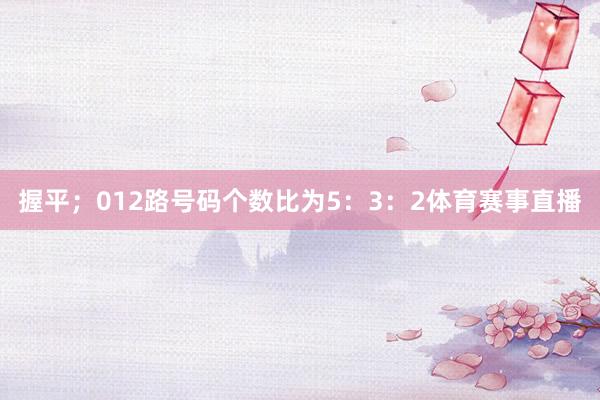 握平；012路号码个数比为5：3：2体育赛事直播