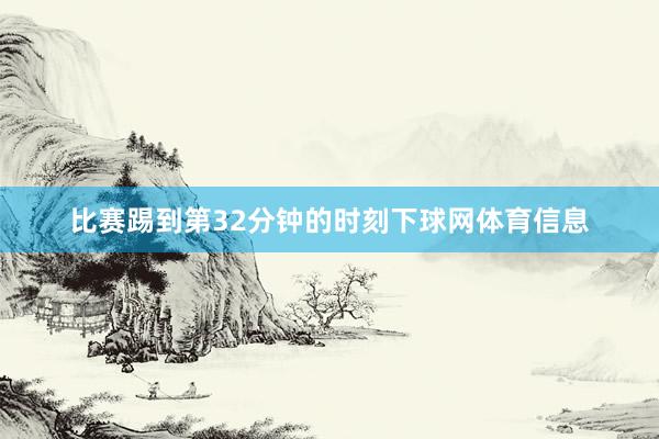 比赛踢到第32分钟的时刻下球网体育信息
