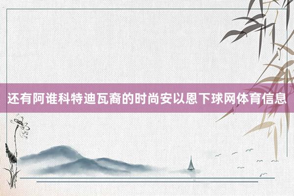 还有阿谁科特迪瓦裔的时尚安以恩下球网体育信息
