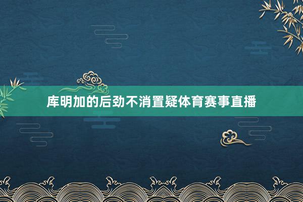 库明加的后劲不消置疑体育赛事直播
