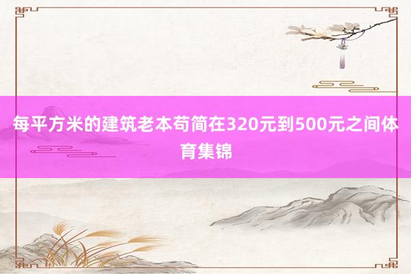 每平方米的建筑老本苟简在320元到500元之间体育集锦
