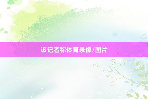 该记者称体育录像/图片