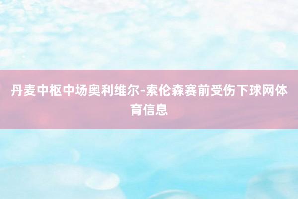 丹麦中枢中场奥利维尔-索伦森赛前受伤下球网体育信息