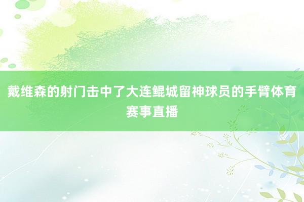 戴维森的射门击中了大连鲲城留神球员的手臂体育赛事直播
