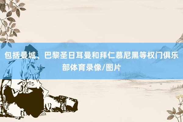 包括曼城、巴黎圣日耳曼和拜仁慕尼黑等权门俱乐部体育录像/图片
