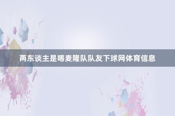 两东谈主是喀麦隆队队友下球网体育信息