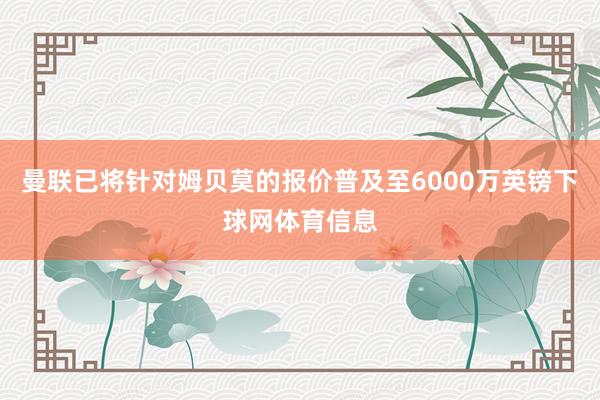 曼联已将针对姆贝莫的报价普及至6000万英镑下球网体育信息