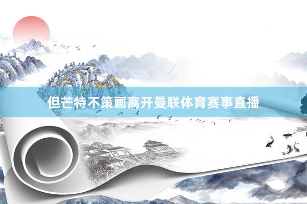 但芒特不策画离开曼联体育赛事直播