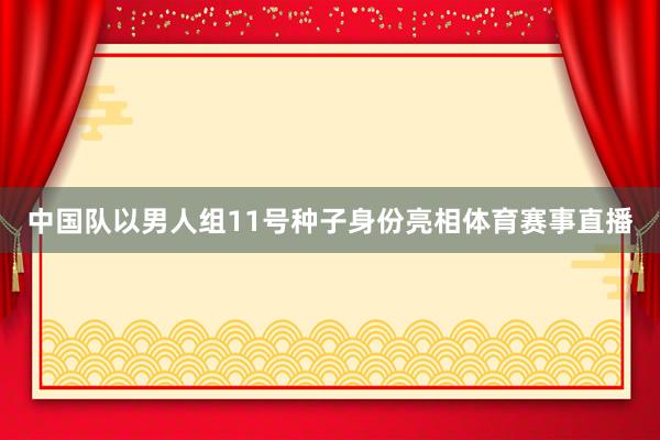 中国队以男人组11号种子身份亮相体育赛事直播