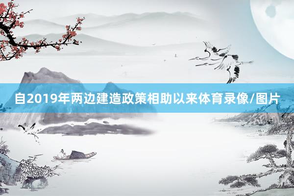 自2019年两边建造政策相助以来体育录像/图片