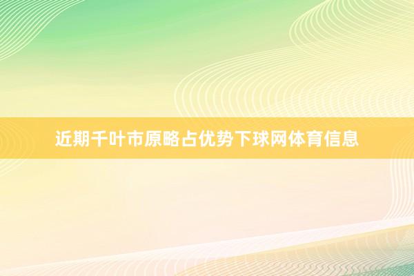 近期千叶市原略占优势下球网体育信息