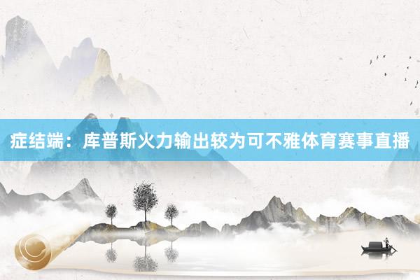 症结端：库普斯火力输出较为可不雅体育赛事直播