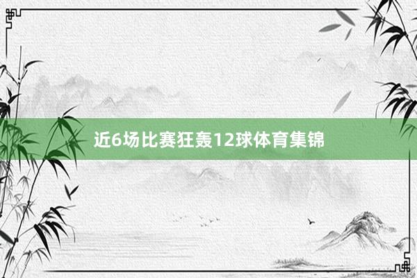 近6场比赛狂轰12球体育集锦