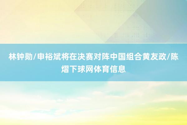 林钟勋/申裕斌将在决赛对阵中国组合黄友政/陈熠下球网体育信息