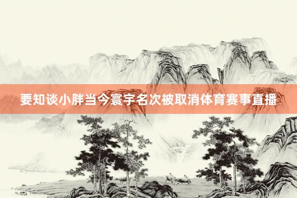 要知谈小胖当今寰宇名次被取消体育赛事直播