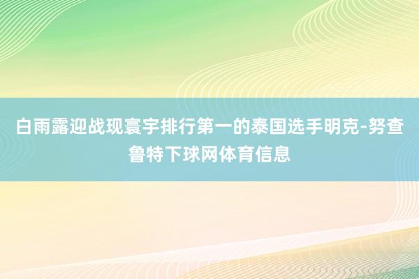 白雨露迎战现寰宇排行第一的泰国选手明克-努查鲁特下球网体育信息