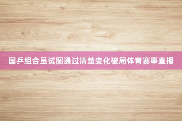 国乒组合虽试图通过清楚变化破局体育赛事直播