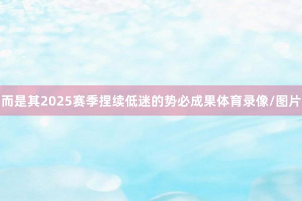 而是其2025赛季捏续低迷的势必成果体育录像/图片