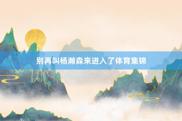 别再叫杨瀚森来进入了体育集锦