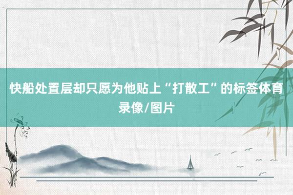 快船处置层却只愿为他贴上“打散工”的标签体育录像/图片