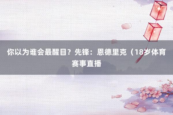 你以为谁会最醒目？先锋：恩德里克（18岁体育赛事直播