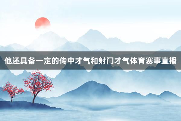 他还具备一定的传中才气和射门才气体育赛事直播