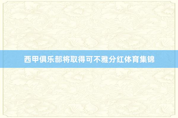 西甲俱乐部将取得可不雅分红体育集锦