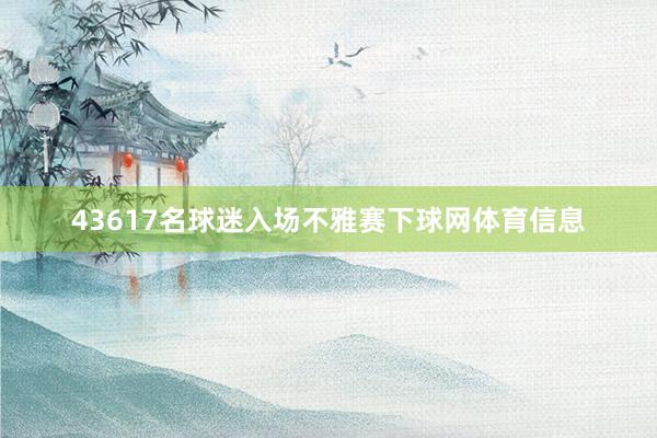 43617名球迷入场不雅赛下球网体育信息