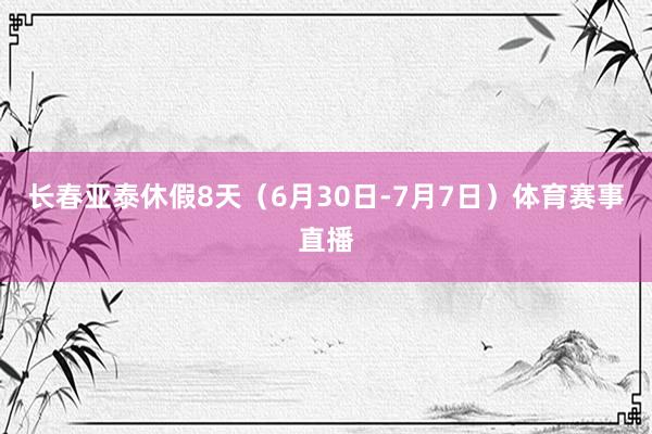 长春亚泰休假8天（6月30日-7月7日）体育赛事直播