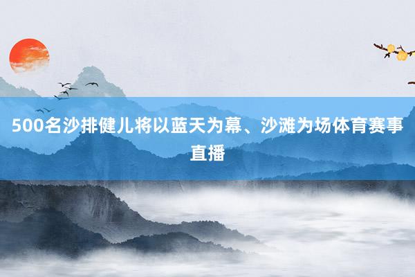 500名沙排健儿将以蓝天为幕、沙滩为场体育赛事直播