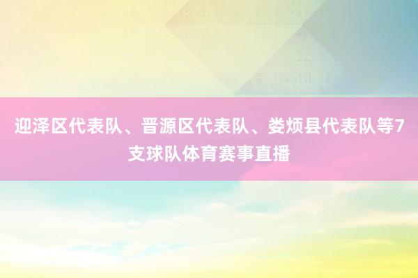 迎泽区代表队、晋源区代表队、娄烦县代表队等7支球队体育赛事直播
